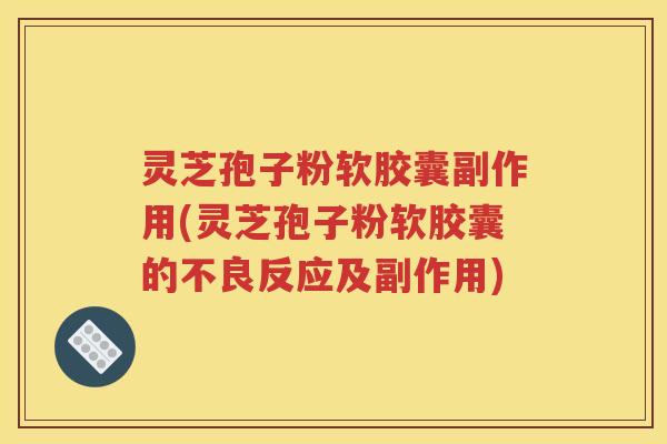 灵芝孢子粉软胶囊副作用(灵芝孢子粉软胶囊的不良反应及副作用)