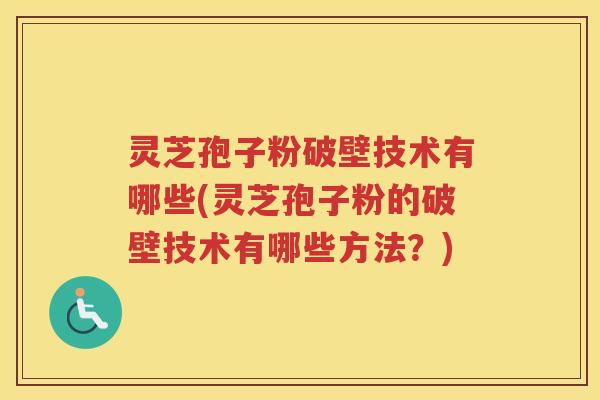 灵芝孢子粉破壁技术有哪些(灵芝孢子粉的破壁技术有哪些方法？)