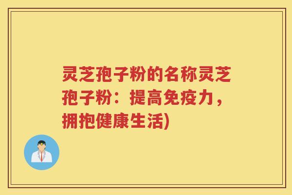 灵芝孢子粉的名称灵芝孢子粉：提高免疫力，拥抱健康生活)