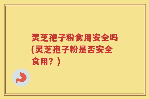 灵芝孢子粉食用安全吗(灵芝孢子粉是否安全食用?) 灵芝孢子粉食用安全吗(灵芝孢子粉是否安全食用?)