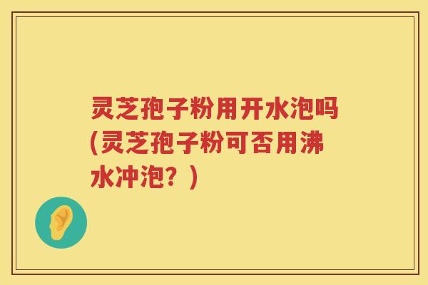 灵芝孢子粉用开水泡吗(灵芝孢子粉可否用沸水冲泡？)