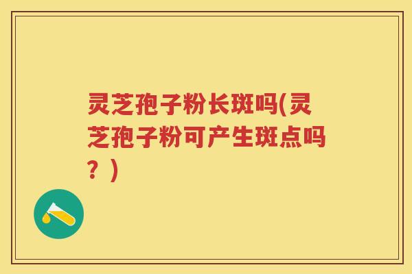 灵芝孢子粉长斑吗(灵芝孢子粉可产生斑点吗？)