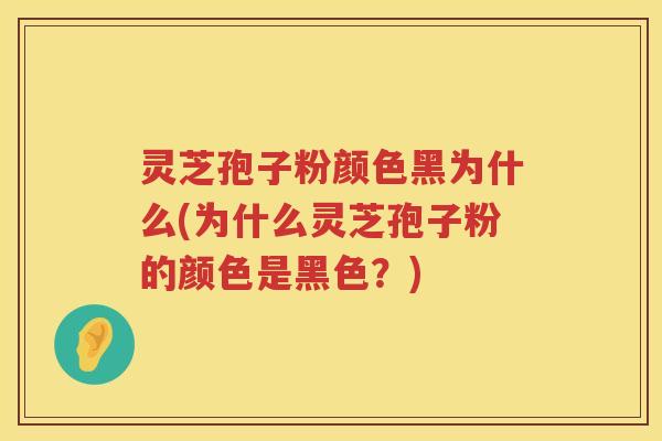 灵芝孢子粉颜色黑为什么(为什么灵芝孢子粉的颜色是黑色？)