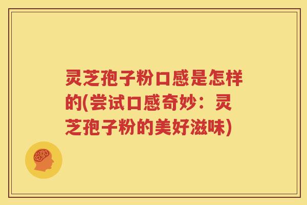 灵芝孢子粉口感是怎样的(尝试口感奇妙：灵芝孢子粉的美好滋味)