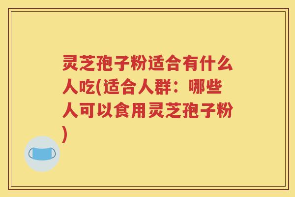 灵芝孢子粉适合有什么人吃(适合人群:哪些人可以食用灵芝孢子粉) 灵芝孢子粉适合有什么人吃(适合人群:哪些人可以食用灵芝孢子粉)