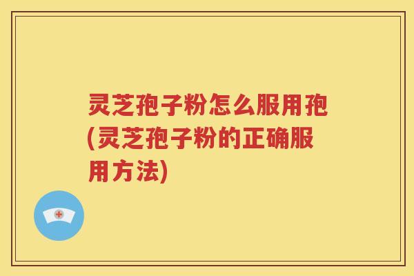 灵芝孢子粉怎么服用孢(灵芝孢子粉的正确服用方法)