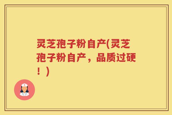 灵芝孢子粉自产(灵芝孢子粉自产，品质过硬！)