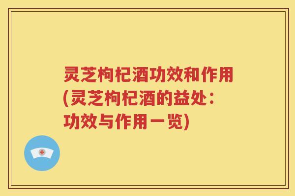 灵芝枸杞酒功效和作用(灵芝枸杞酒的益处:功效与作用一览) 灵芝枸杞酒功效和作用(灵芝枸杞酒的益处:功效与作用一览)