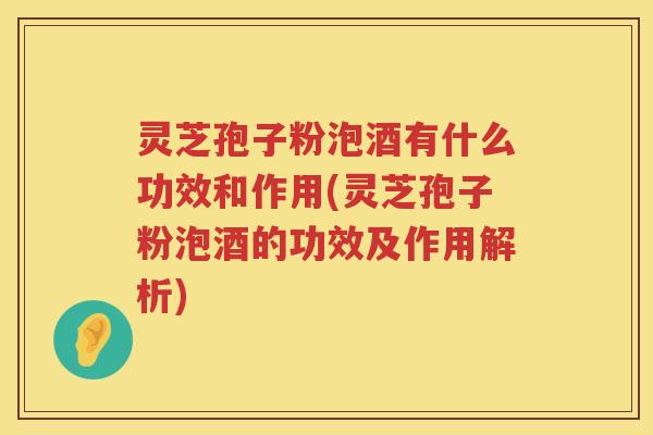 灵芝孢子粉泡酒有什么功效和作用(灵芝孢子粉泡酒的功效及作用解析)