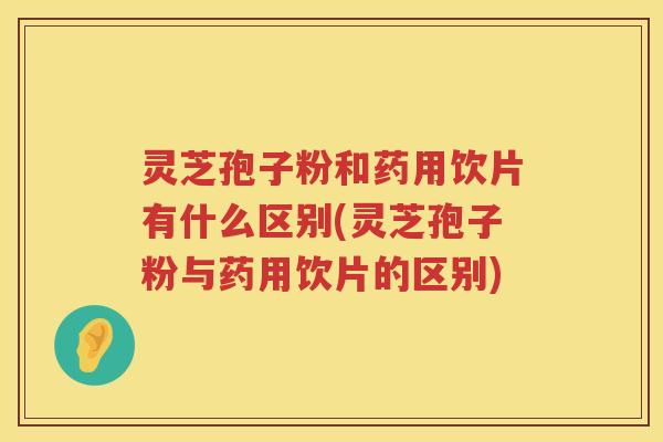 灵芝孢子粉和药用饮片有什么区别(灵芝孢子粉与药用饮片的区别) 灵芝孢子粉和药用饮片有什么区别(灵芝孢子粉与药用饮片的区别)