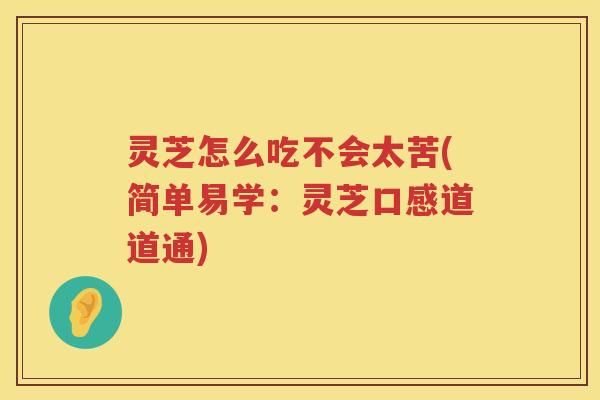 灵芝怎么吃不会太苦(简单易学：灵芝口感道道通)