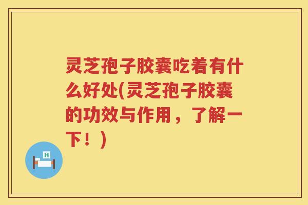 灵芝孢子胶囊吃着有什么好处(灵芝孢子胶囊的功效与作用，了解一下！)