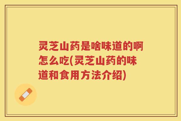 灵芝山药是啥味道的啊怎么吃(灵芝山药的味道和食用方法介绍)