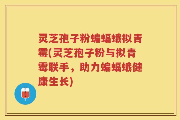 灵芝孢子粉蝙蝠蛾拟青霉(灵芝孢子粉与拟青霉联手，助力蝙蝠蛾健康生长)