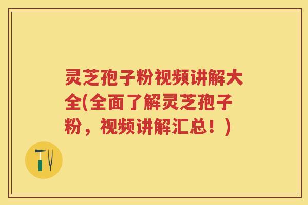 灵芝孢子粉视频讲解大全(全面了解灵芝孢子粉，视频讲解汇总！)