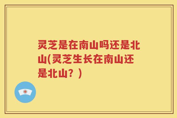灵芝是在南山吗还是北山(灵芝生长在南山还是北山？)