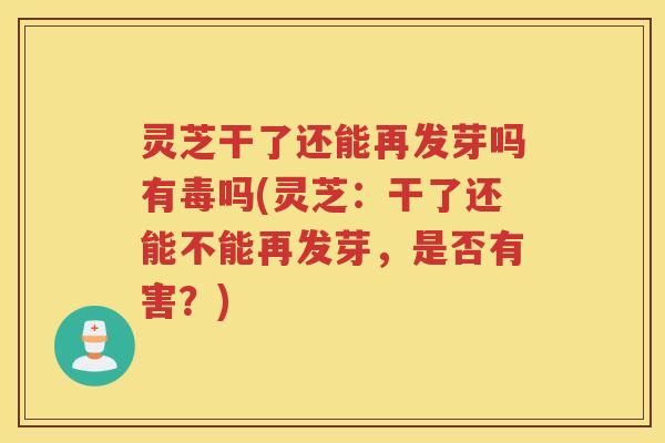 灵芝干了还能再发芽吗有毒吗(灵芝：干了还能不能再发芽，是否有害？)