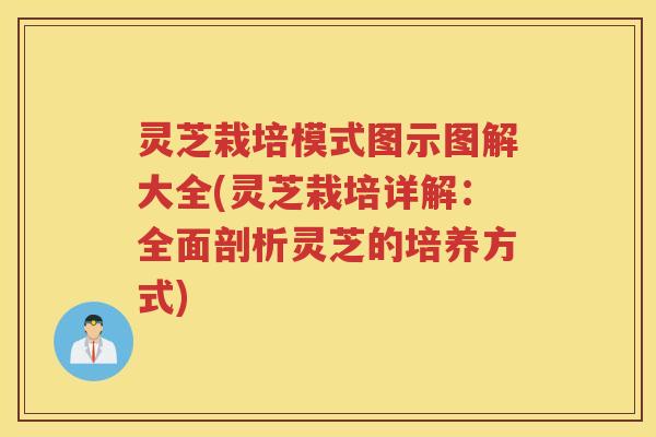 灵芝栽培模式图示图解大全(灵芝栽培详解：全面剖析灵芝的培养方式)