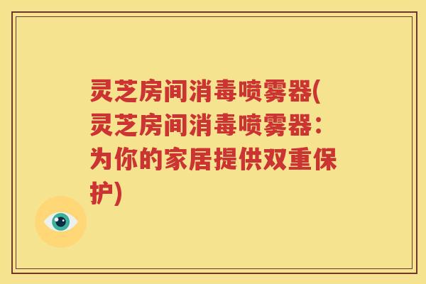 灵芝房间消毒喷雾器(灵芝房间消毒喷雾器：为你的家居提供双重保护)