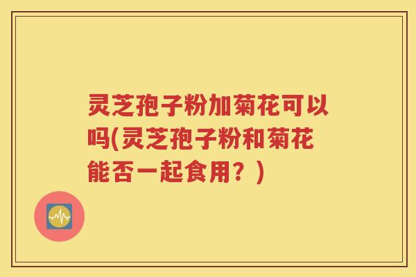 灵芝孢子粉加菊花可以吗(灵芝孢子粉和菊花能否一起食用？)