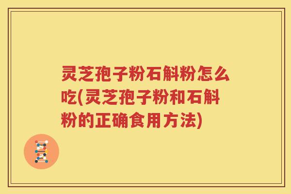 灵芝孢子粉石斛粉怎么吃(灵芝孢子粉和石斛粉的正确食用方法)