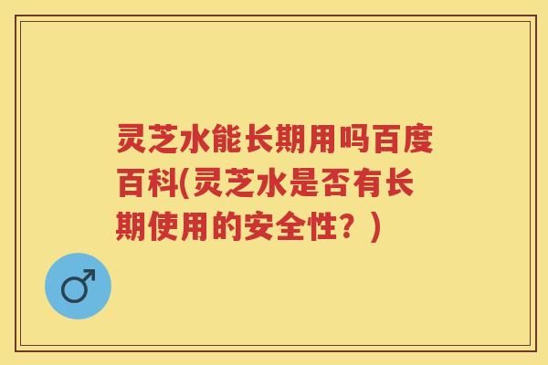 灵芝水能长期用吗百度百科(灵芝水是否有长期使用的安全性?) 灵芝水能长期用吗百度百科(灵芝水是否有长期使用的安全性?)