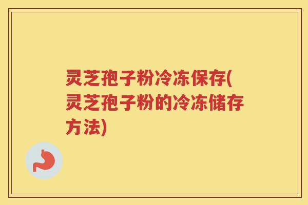 灵芝孢子粉冷冻保存(灵芝孢子粉的冷冻储存方法)