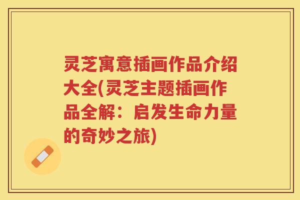 灵芝寓意插画作品介绍大全(灵芝主题插画作品全解：启发生命力量的奇妙之旅)