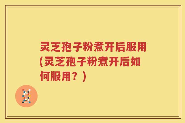 灵芝孢子粉煮开后服用(灵芝孢子粉煮开后如何服用？)
