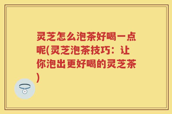 灵芝怎么泡茶好喝一点呢(灵芝泡茶技巧：让你泡出更好喝的灵芝茶)