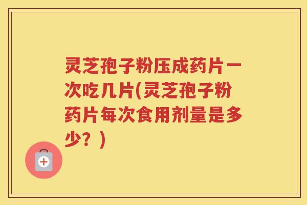 灵芝孢子粉压成药片一次吃几片(灵芝孢子粉药片每次食用剂量是多少？)