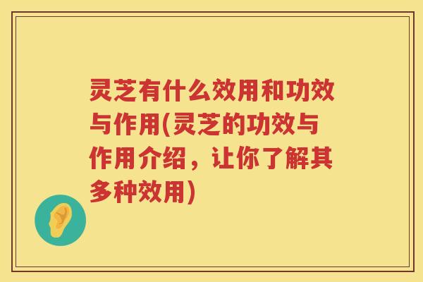 灵芝有什么效用和功效与作用(灵芝的功效与作用介绍，让你了解其多种效用)