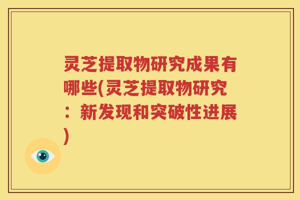 灵芝提取物研究成果有哪些(灵芝提取物研究:新发现和突破性进展) 灵芝提取物研究成果有哪些(灵芝提取物研究:新发现和突破性进展)