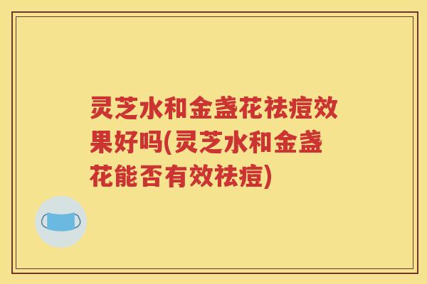 灵芝水和金盏花祛痘效果好吗(灵芝水和金盏花能否有效祛痘)