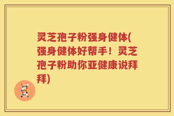 灵芝孢子粉强身健体(强身健体好帮手！灵芝孢子粉助你说拜拜)