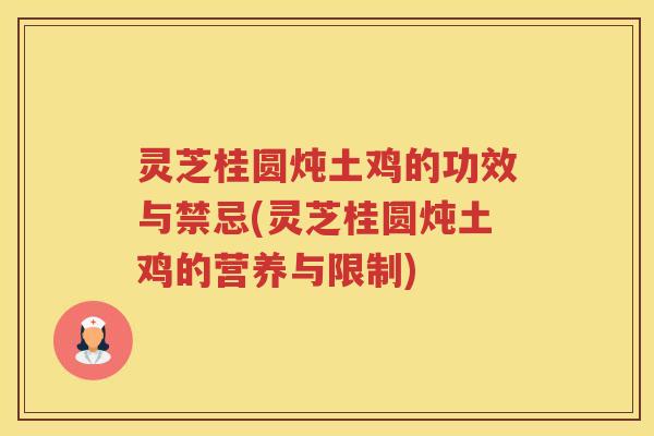 灵芝桂圆炖土鸡的功效与禁忌(灵芝桂圆炖土鸡的营养与限制)
