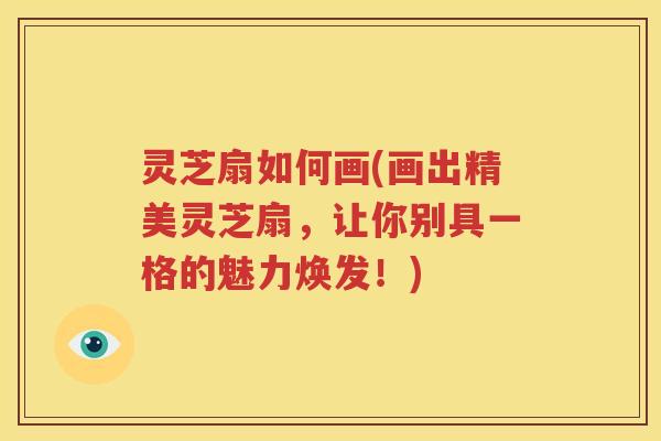 灵芝扇如何画(画出精美灵芝扇，让你别具一格的魅力焕发！)