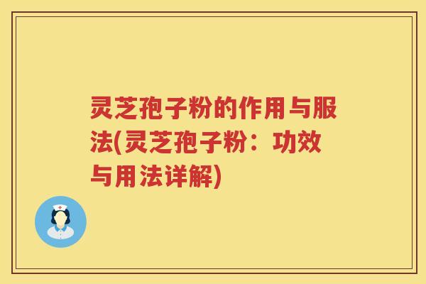 灵芝孢子粉的作用与服法(灵芝孢子粉：功效与用法详解)