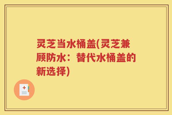 灵芝当水桶盖(灵芝兼顾防水：替代水桶盖的新选择)