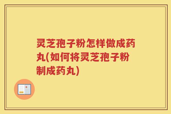 灵芝孢子粉怎样做成药丸(如何将灵芝孢子粉制成药丸)