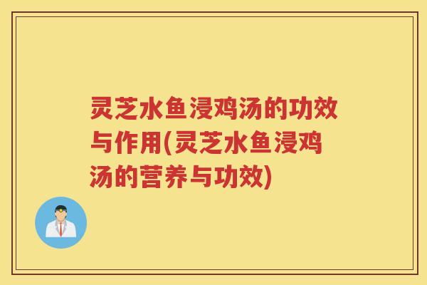 灵芝水鱼浸鸡汤的功效与作用(灵芝水鱼浸鸡汤的营养与功效)