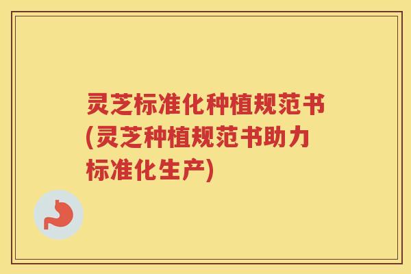 灵芝标准化种植规范书(灵芝种植规范书助力标准化生产)