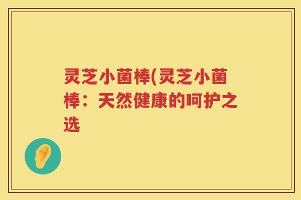 灵芝小菌棒(灵芝小菌棒：天然健康的呵护之选