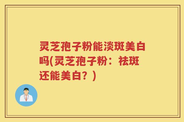灵芝孢子粉能淡斑美白吗(灵芝孢子粉：祛斑还能美白？)