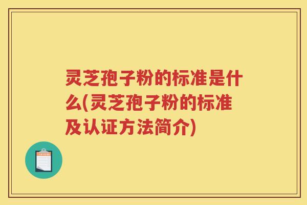灵芝孢子粉的标准是什么(灵芝孢子粉的标准及认证方法简介)