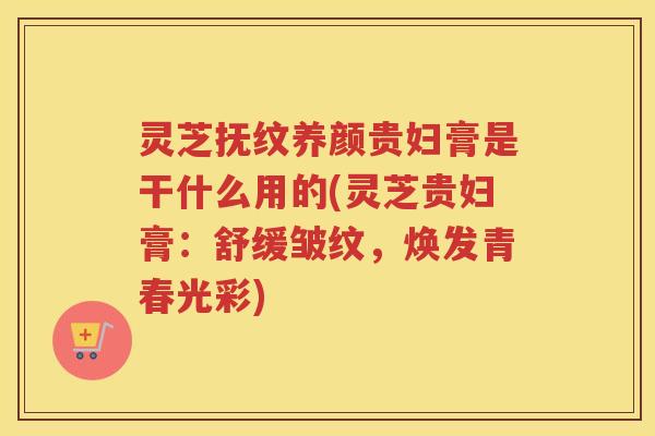 灵芝抚纹养颜贵妇膏是干什么用的(灵芝贵妇膏：舒缓皱纹，焕发青春光彩)