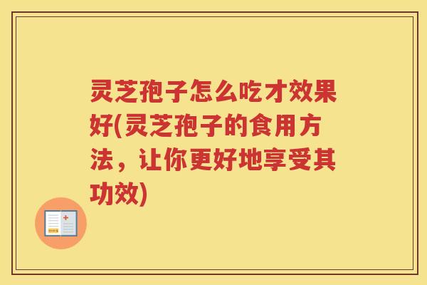 灵芝孢子怎么吃才效果好(灵芝孢子的食用方法，让你更好地享受其功效)