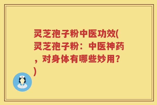灵芝孢子粉中医功效(灵芝孢子粉：中医神药，对身体有哪些妙用？)