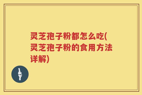 灵芝孢子粉都怎么吃(灵芝孢子粉的食用方法详解)