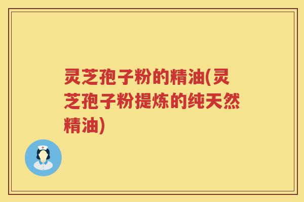 灵芝孢子粉的精油(灵芝孢子粉提炼的纯天然精油)